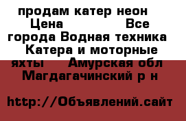 продам катер неон  › Цена ­ 550 000 - Все города Водная техника » Катера и моторные яхты   . Амурская обл.,Магдагачинский р-н